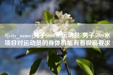 玉林男子5000米运动员-男子5000米项目对运动员的身体机能有着极高要求