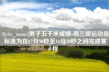 玉林男子五千米成绩-而三级运动员标准为在17分30秒至16分30秒之间完成赛程