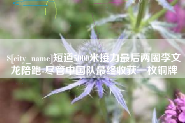 玉林短道5000米接力最后两圈李文龙陪跑-尽管中国队最终收获一枚铜牌