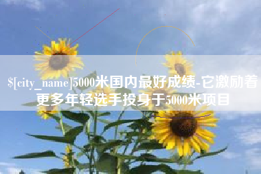 玉林5000米国内最好成绩-它激励着更多年轻选手投身于5000米项目