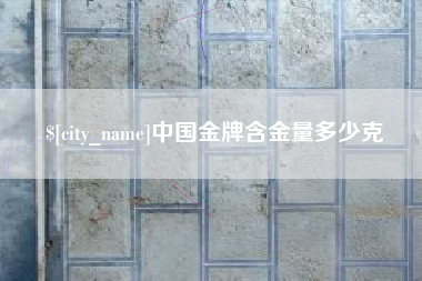 玉林中国金牌含金量多少克
