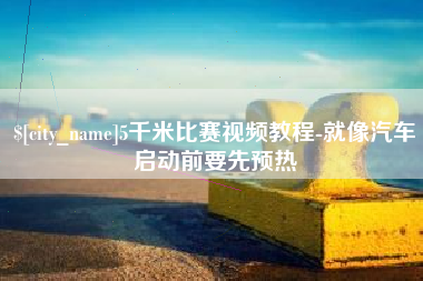 玉林5千米比赛视频教程-就像汽车启动前要先预热