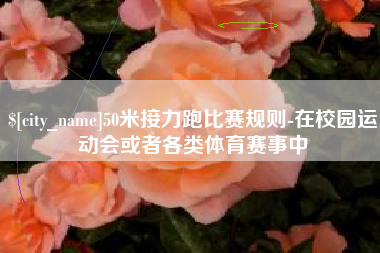 玉林50米接力跑比赛规则-在校园运动会或者各类体育赛事中