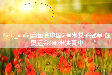 玉林奥运会中国5000米女子冠军-在奥运会5000米决赛中