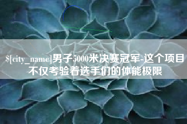 玉林男子5000米决赛冠军-这个项目不仅考验着选手们的体能极限