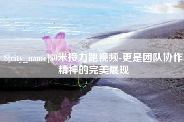 玉林50米接力跑视频-更是团队协作精神的完美展现