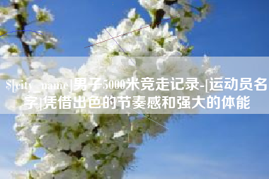 玉林男子5000米竞走记录-[运动员名字]凭借出色的节奏感和强大的体能
