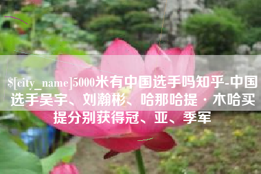 玉林5000米有中国选手吗知乎-中国选手吴宇、刘瀚彬、哈那哈提·木哈买提分别获得冠、亚、季军