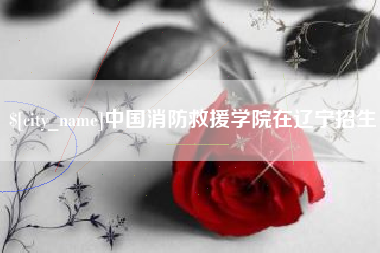 玉林中国消防救援学院在辽宁招生