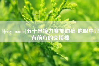 玉林五十米接力赛加油稿-他眼中只有前方的交接棒