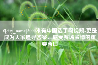 玉林5000米有中国选手吗视频-更是成为大家追寻答案、感受赛场激情的重要窗口