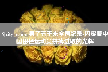 玉林男子五千米全国纪录-闪耀着中国田径运动员拼搏进取的光辉