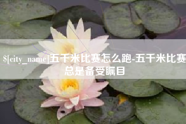 玉林五千米比赛怎么跑-五千米比赛总是备受瞩目