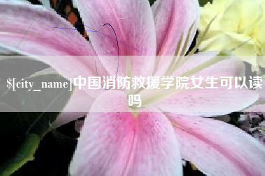 玉林中国消防救援学院女生可以读吗