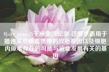 玉林5千米全国纪录-这些术语用于描述某些病毒携带的致癌基因以及细胞内原本存在的可能与癌症发展有关的基因