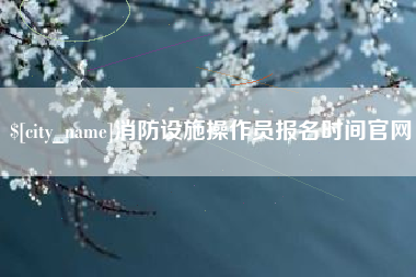 玉林消防设施操作员报名时间官网