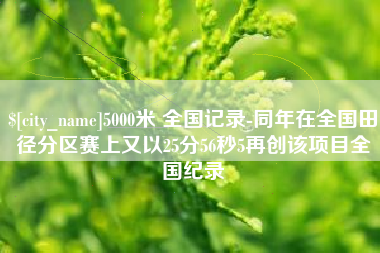 玉林5000米 全国记录-同年在全国田径分区赛上又以25分56秒5再创该项目全国纪录