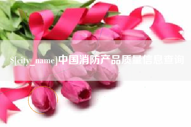 玉林中国消防产品质量信息查询