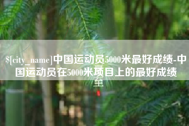 玉林中国运动员5000米最好成绩-中国运动员在5000米项目上的最好成绩
