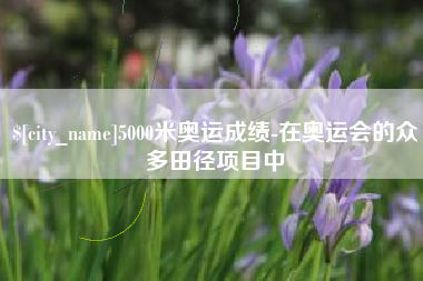 玉林5000米奥运成绩-在奥运会的众多田径项目中
