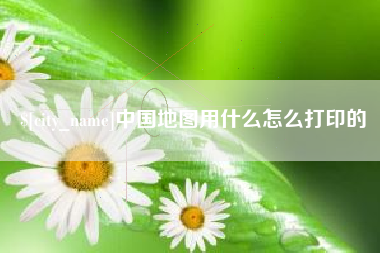 玉林中国地图用什么怎么打印的