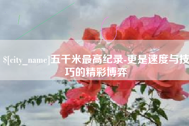 玉林五千米最高纪录-更是速度与技巧的精彩博弈