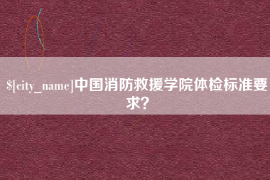 玉林中国消防救援学院体检标准要求？