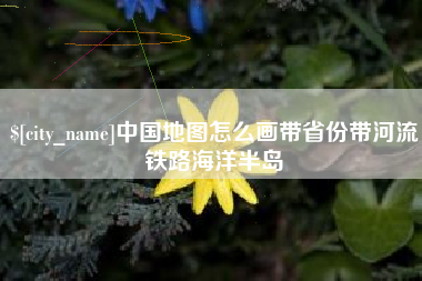 玉林中国地图怎么画带省份带河流铁路海洋半岛