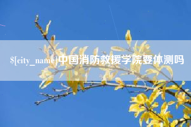 玉林中国消防救援学院要体测吗