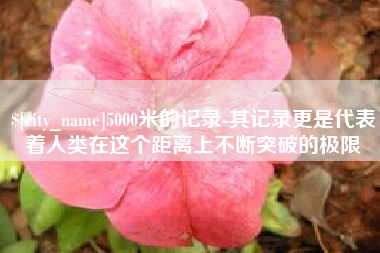 玉林5000米的记录-其记录更是代表着人类在这个距离上不断突破的极限