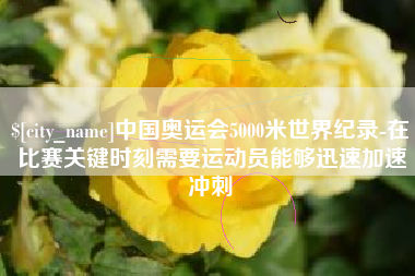 玉林中国奥运会5000米世界纪录-在比赛关键时刻需要运动员能够迅速加速冲刺