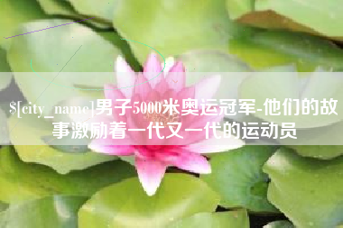 玉林男子5000米奥运冠军-他们的故事激励着一代又一代的运动员
