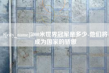 玉林5000米世界冠军是多少-他们将成为国家的骄傲