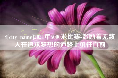 玉林2021年5000米比赛-激励着无数人在追求梦想的道路上勇往直前