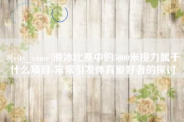 玉林滑冰比赛中的5000米接力属于什么项目-常常引发体育爱好者的探讨