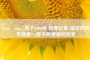 玉林男子5000米 世界纪录-田径的历史就是一部不断突破的历史