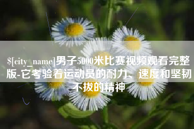 玉林男子5000米比赛视频观看完整版-它考验着运动员的耐力、速度和坚韧不拔的精神