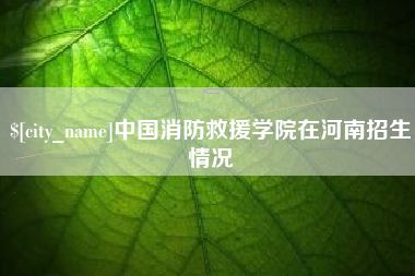 玉林中国消防救援学院在河南招生情况