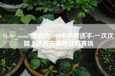 玉林奥运会5000米中国选手-一次次踏上这片充满挑战的赛场