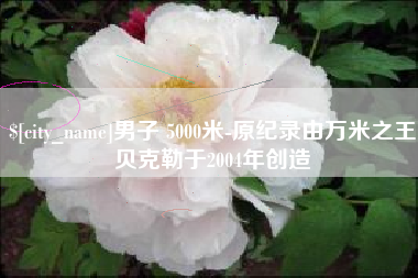 玉林男子 5000米-原纪录由万米之王贝克勒于2004年创造
