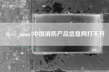 玉林中国消防产品信息网打不开