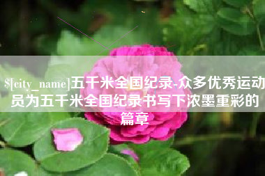 玉林五千米全国纪录-众多优秀运动员为五千米全国纪录书写下浓墨重彩的篇章