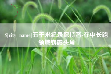玉林五千米纪录保持者-在中长跑领域崭露头角