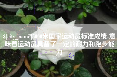玉林5000米国家运动员标准成绩-意味着运动员具备了一定的耐力和跑步能力
