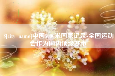 玉林中国5000米国家记录-全国运动会作为国内顶级赛事