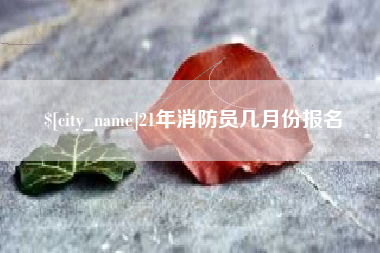 玉林21年消防员几月份报名