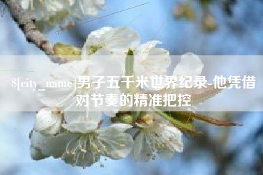 玉林男子五千米世界纪录-他凭借对节奏的精准把控