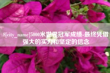 玉林5000米世界冠军成绩-最终凭借强大的实力和坚定的信念