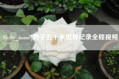 玉林男子五千米世界纪录全程视频