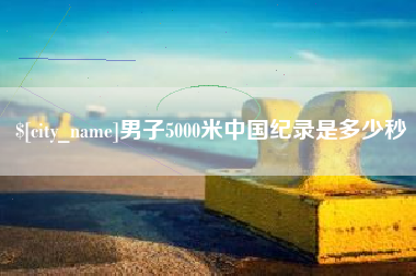 玉林男子5000米中国纪录是多少秒
